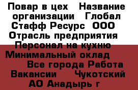 Повар в цех › Название организации ­ Глобал Стафф Ресурс, ООО › Отрасль предприятия ­ Персонал на кухню › Минимальный оклад ­ 43 000 - Все города Работа » Вакансии   . Чукотский АО,Анадырь г.